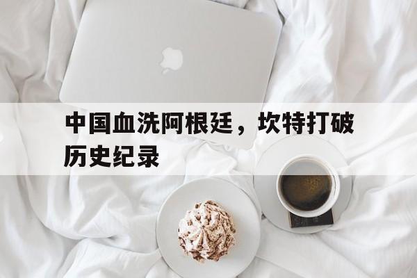 九游体育官方入口-中国血洗阿根廷，坎特打破历史纪录