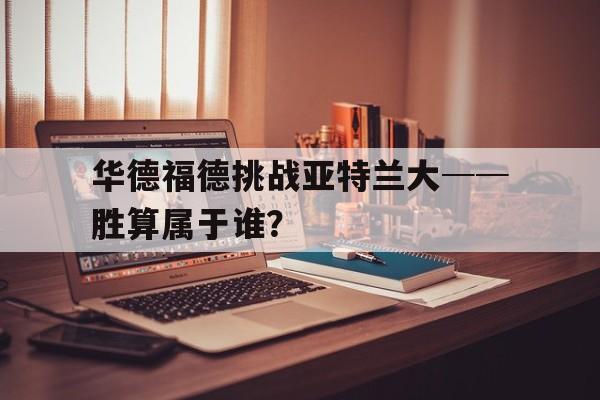九游体育直播-华德福德挑战亚特兰大──胜算属于谁？的简单介绍